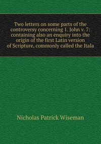 Two letters on some parts of the controversy concerning 1. John v. 7: containing also an enquiry into the origin of the first Latin version of Scripture, commonly called the Itala