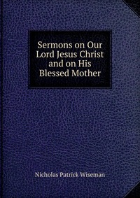 Sermons on Our Lord Jesus Christ and on His Blessed Mother