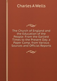 The Church of England and the Education of the People: From the Earliest Times to the Present Day. a Paper Comp. from Various Sources and Official Reports