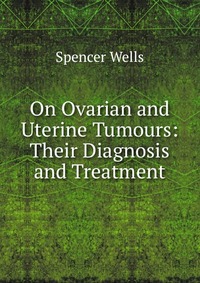 On Ovarian and Uterine Tumours: Their Diagnosis and Treatment