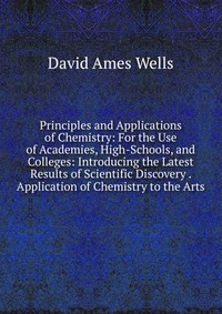 Principles and Applications of Chemistry: For the Use of Academies, High-Schools, and Colleges: Introducing the Latest Results of Scientific Discovery . Application of Chemistry to the Arts