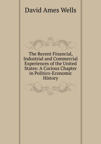 The Recent Financial, Industrial and Commercial Experiences of the United States: A Curious Chapter in Politico-Economic History