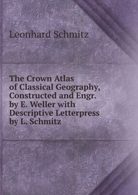 The Crown Atlas of Classical Geography, Constructed and Engr. by E. Weller with Descriptive Letterpress by L. Schmitz