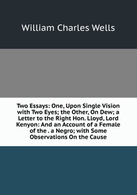 Two Essays: One, Upon Single Vision with Two Eyes; the Other, On Dew; a Letter to the Right Hon. Lloyd, Lord Kenyon: And an Account of a Female of the . a Negro; with Some Observations On the