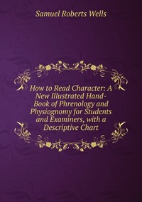 How to Read Character: A New Illustrated Hand-Book of Phrenology and Physiognomy for Students and Examiners, with a Descriptive Chart