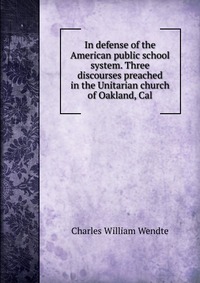 In defense of the American public school system. Three discourses preached in the Unitarian church of Oakland, Cal