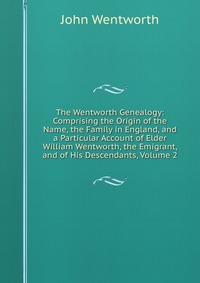 The Wentworth Genealogy: Comprising the Origin of the Name, the Family in England, and a Particular Account of Elder William Wentworth, the Emigrant, and of His Descendants, Volume 2