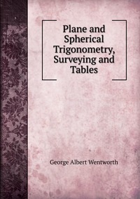 G. A. Wentworth - «Plane and Spherical Trigonometry, Surveying and Tables»