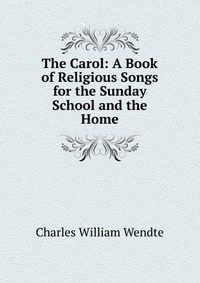 The Carol: A Book of Religious Songs for the Sunday School and the Home