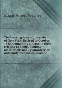 The banking laws of the state of New York: Revised to October, 1888. Containing all laws in force relating to banks, banking associations and . guaranteee or indemnity companies or assoc