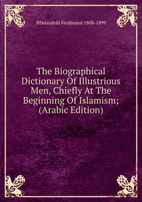 The Biographical Dictionary Of Illustrious Men, Chiefly At The Beginning Of Islamism; (Arabic Edition)