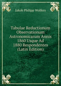 Tabulae Reductionum Observationum Astronomicarum Annis 1860 Usque Ad 1880 Respondentes (Latin Edition)