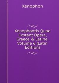 Xenophontis Quae Exstant Opera, Graece & Latine, Volume 6 (Latin Edition)