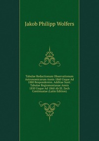Tabulae Reductionum Observationum Astronomicarum Annis 1860 Usque Ad 1880 Respondentes. Additae Sunt: Tabulae Regiomontanae Annis 1850 Usque Ad 1860 Ab Ill. Zech Continuatae (Latin Edition)