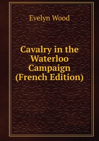 Cavalry in the Waterloo Campaign (French Edition)