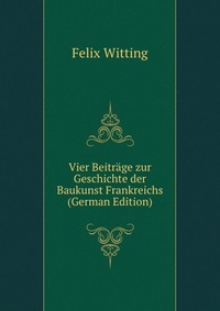 Vier Beitrage zur Geschichte der Baukunst Frankreichs (German Edition)