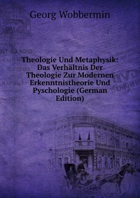 Theologie Und Metaphysik: Das Verhaltnis Der Theologie Zur Modernen Erkenntnistheorie Und Pyschologie (German Edition)