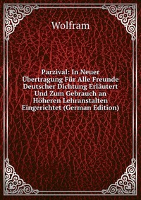 Parzival: In Neuer Ubertragung Fur Alle Freunde Deutscher Dichtung Erlautert Und Zum Gebrauch an Hoheren Lehranstalten Eingerichtet (German Edition)