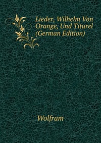 Lieder, Wilhelm Von Orange, Und Titurel (German Edition)