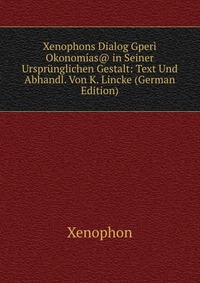 Xenophons Dialog Gperi Okonomias@ in Seiner Ursprunglichen Gestalt: Text Und Abhandl. Von K. Lincke (German Edition)