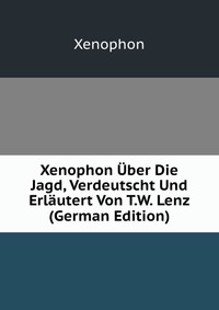 Xenophon Uber Die Jagd, Verdeutscht Und Erlautert Von T.W. Lenz (German Edition)