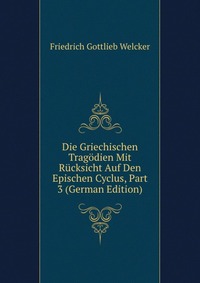 Die Griechischen Tragodien Mit Rucksicht Auf Den Epischen Cyclus, Part 3 (German Edition)