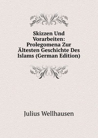 Skizzen Und Vorarbeiten: Prolegomena Zur Altesten Geschichte Des Islams (German Edition)