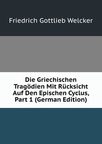 Die Griechischen Tragodien Mit Rucksicht Auf Den Epischen Cyclus, Part 1 (German Edition)