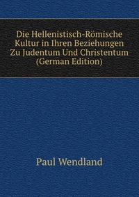 Die Hellenistisch-Romische Kultur in Ihren Beziehungen Zu Judentum Und Christentum (German Edition)