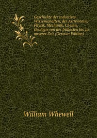 Geschichte der inductiven Wissenschaften, der Astronomie, Physik, Mechanik, Chemie, Geologie von der fruhesten bis zu unserer Zeit (German Edition)