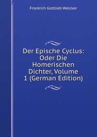 Der Epische Cyclus: Oder Die Homerischen Dichter, Volume 1 (German Edition)