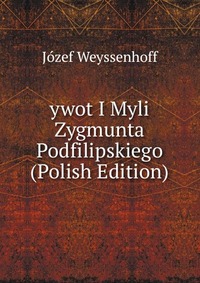 ywot I Myli Zygmunta Podfilipskiego (Polish Edition)