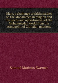 Islam, a challenge to faith; studies on the Mohammedan religion and the needs and opportunities of the Mohammedan world from the standpoint of Christian missions