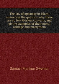 The law of apostasy in Islam: answering the question why there are so few Moslem converts, and giving examples of their moral courage and martyrdom