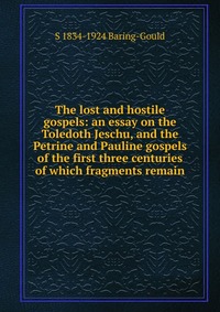 The lost and hostile gospels: an essay on the Toledoth Jeschu, and the Petrine and Pauline gospels of the first three centuries of which fragments remain