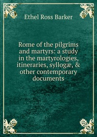 Rome of the pilgrims and martyrs: a study in the martyrologies, itineraries, syllog?, & other contemporary documents