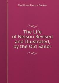 The Life of Nelson Revised and Illustrated, by the Old Sailor