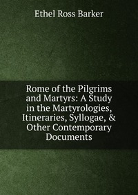 Rome of the Pilgrims and Martyrs: A Study in the Martyrologies, Itineraries, Syllogae, & Other Contemporary Documents