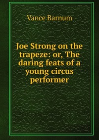 Joe Strong on the trapeze: or, The daring feats of a young circus performer