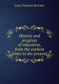 History and progress of education, from the earliest times to the present