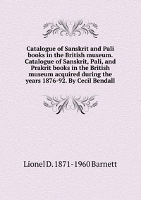 Catalogue of Sanskrit and Pali books in the British museum. Catalogue of Sanskrit, Pali, and Prakrit books in the British museum acquired during the years 1876-92. By Cecil Bendall