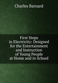 First Steps in Electricity: Designed for the Entertainment and Instruction of Young People at Home and in School