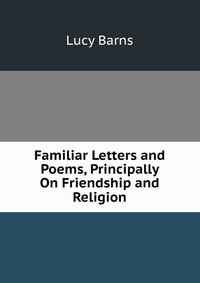 Familiar Letters and Poems, Principally On Friendship and Religion