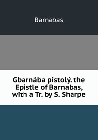 Gbarnaba pistoly. the Epistle of Barnabas, with a Tr. by S. Sharpe