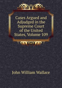 Cases Argued and Adjudged in the Supreme Court of the United States, Volume 109