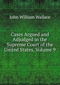 Cases Argued and Adjudged in the Supreme Court of the United States, Volume 9