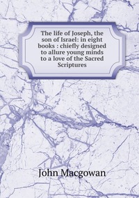 The life of Joseph, the son of Israel: in eight books : chiefly designed to allure young minds to a love of the Sacred Scriptures