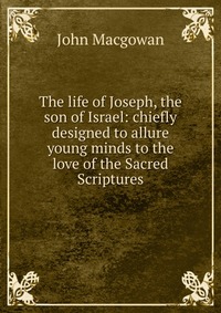 The life of Joseph, the son of Israel: chiefly designed to allure young minds to the love of the Sacred Scriptures