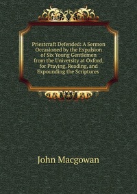 Priestcraft Defended: A Sermon Occasioned by the Expulsion of Six Young Gentlemen from the University at Oxford, for Praying, Reading, and Expounding the Scriptures