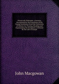 Priestcraft Defended. a Sermon, Occasioned by the Expulsion of Six Young Gentlemen from the University of Oxford, for Praying, Reading and Expounding the Scriptures. Followed By the Life of J